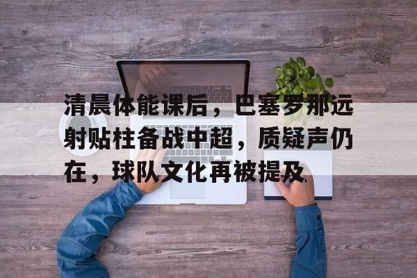 清晨体能课后,巴塞罗那远射贴柱备战中超,质疑声仍在,球队文化再被提及的简单介绍 清晨体能课后,巴塞罗那远射贴柱备战中超,质疑声仍在,球队文化再被提及的简单介绍