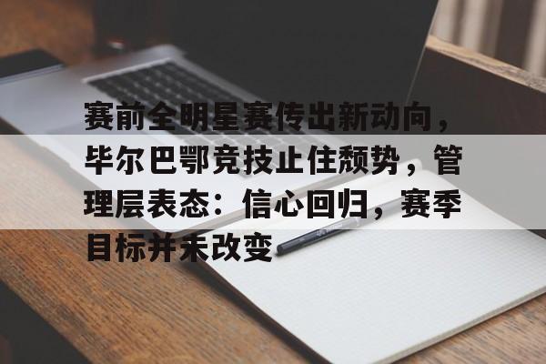 爱游戏-赛前全明星赛传出新动向，毕尔巴鄂竞技止住颓势，管理层表态：信心回归，赛季目标并未改变的简单介绍
